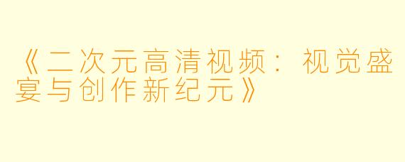 《二次元高清视频：视觉盛宴与创作新纪元》