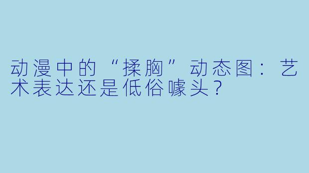 动漫中的“揉胸”动态图：艺术表达还是低俗噱头？