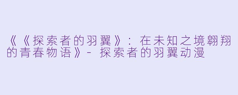 《《探索者的羽翼》：在未知之境翱翔的青春物语》-探索者的羽翼动漫
