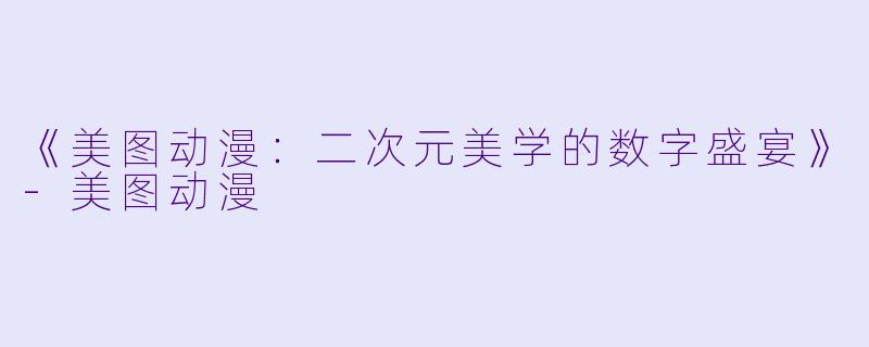 《美图动漫：二次元美学的数字盛宴》-美图动漫