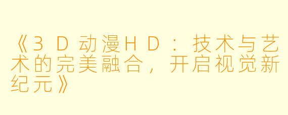 《3D动漫HD：技术与艺术的完美融合，开启视觉新纪元》