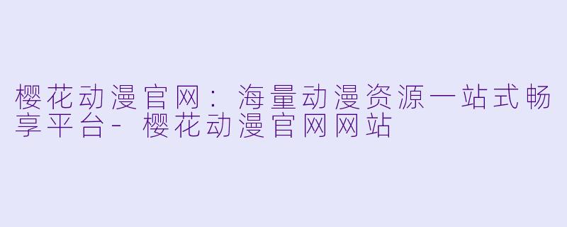 樱花动漫官网：海量动漫资源一站式畅享平台-樱花动漫官网网站