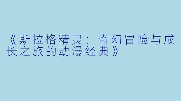 《斯拉格精灵：奇幻冒险与成长之旅的动漫经典》