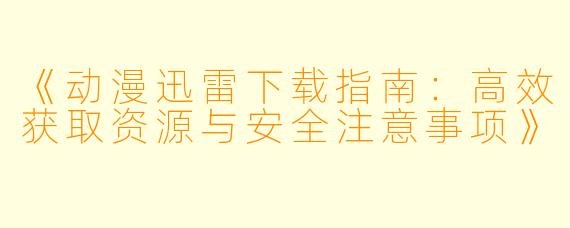 《动漫迅雷下载指南：高效获取资源与安全注意事项》