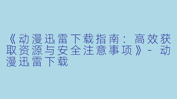 《动漫迅雷下载指南：高效获取资源与安全注意事项》-动漫迅雷下载