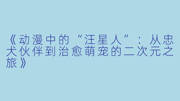 《动漫中的“汪星人”：从忠犬伙伴到治愈萌宠的二次元之旅》