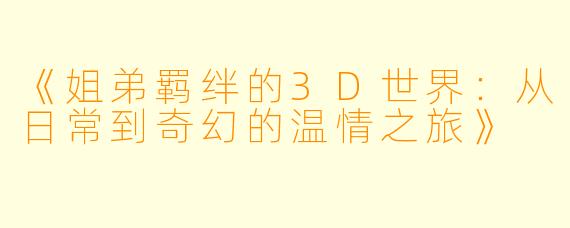 《姐弟羁绊的3D世界：从日常到奇幻的温情之旅》