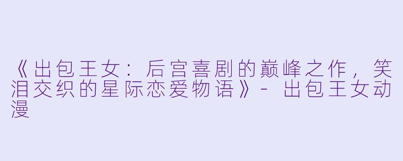 《出包王女：后宫喜剧的巅峰之作，笑泪交织的星际恋爱物语》-出包王女动漫