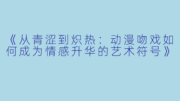 《从青涩到炽热：动漫吻戏如何成为情感升华的艺术符号》