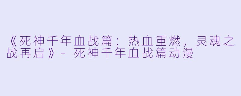 《死神千年血战篇：热血重燃，灵魂之战再启》-死神千年血战篇动漫