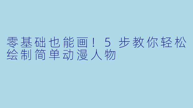 零基础也能画！5步教你轻松绘制简单动漫人物