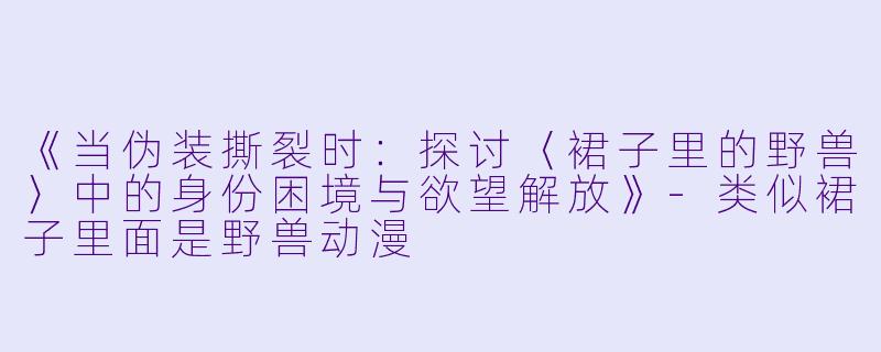 《当伪装撕裂时：探讨〈裙子里的野兽〉中的身份困境与欲望解放》-类似裙子里面是野兽动漫
