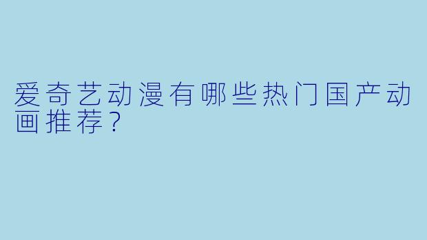 爱奇艺动漫有哪些热门国产动画推荐？
