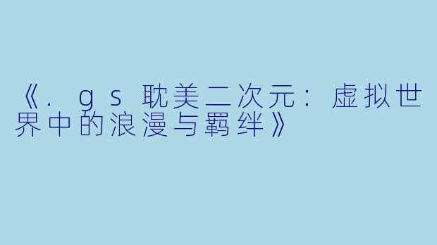 《.gs耽美二次元：虚拟世界中的浪漫与羁绊》