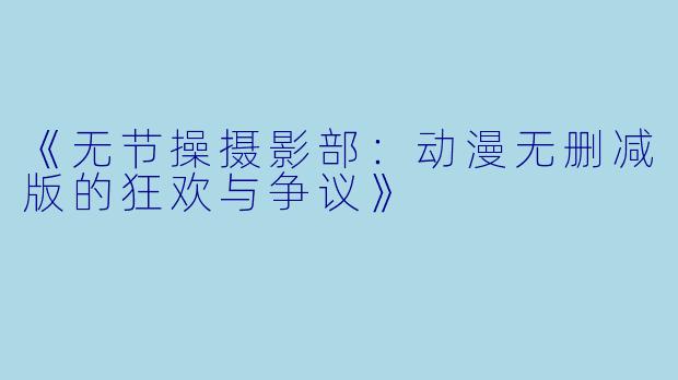 《无节操摄影部：动漫无删减版的狂欢与争议》