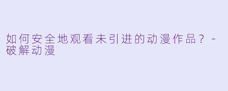 如何安全地观看未引进的动漫作品？-破解动漫