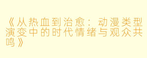 《从热血到治愈：动漫类型演变中的时代情绪与观众共鸣》