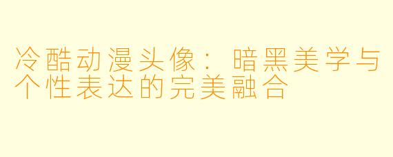 冷酷动漫头像：暗黑美学与个性表达的完美融合