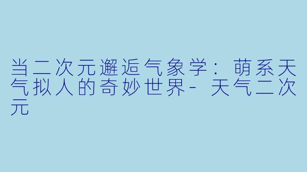 当二次元邂逅气象学：萌系天气拟人的奇妙世界-天气二次元