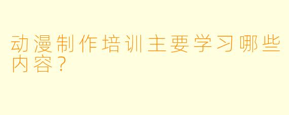 动漫制作培训主要学习哪些内容？