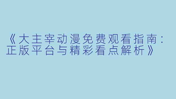 《大主宰动漫免费观看指南：正版平台与精彩看点解析》