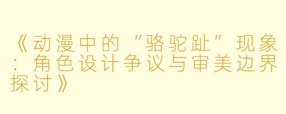 《动漫中的“骆驼趾”现象：角色设计争议与审美边界探讨》