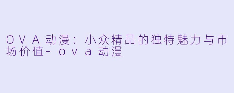 OVA动漫：小众精品的独特魅力与市场价值-ova动漫