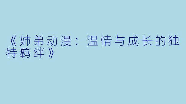《姉弟动漫：温情与成长的独特羁绊》