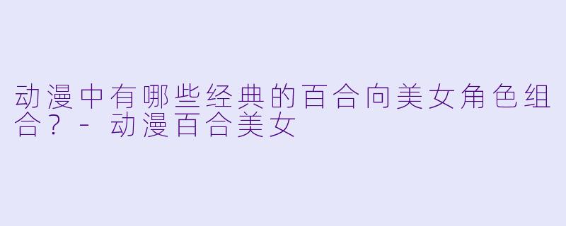 动漫中有哪些经典的百合向美女角色组合?