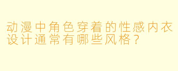 动漫中角色穿着的性感内衣设计通常有哪些风格？