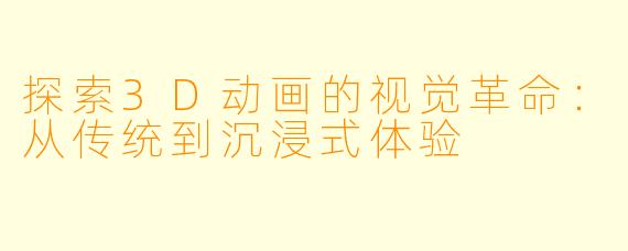探索3D动画的视觉革命：从传统到沉浸式体验