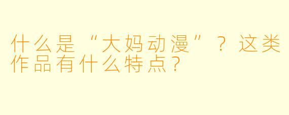 什么是“大妈动漫”？这类作品有什么特点？