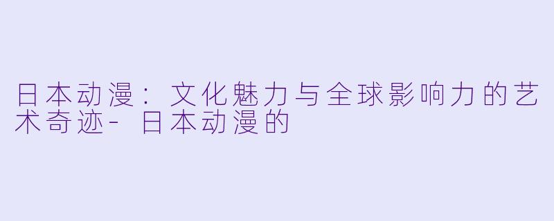 日本动漫：文化魅力与全球影响力的艺术奇迹-日本动漫的