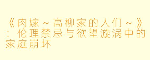 《肉嫁～高柳家的人们～》：伦理禁忌与欲望漩涡中的家庭崩坏