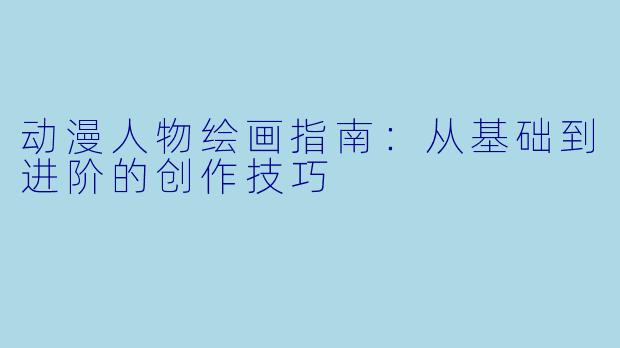 动漫人物绘画指南：从基础到进阶的创作技巧