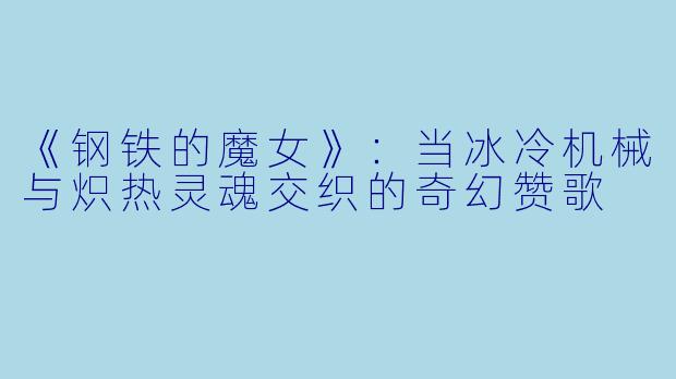 《钢铁的魔女》：当冰冷机械与炽热灵魂交织的奇幻赞歌