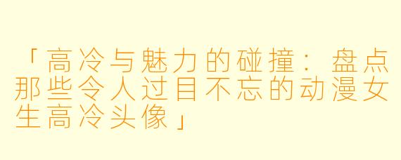 「高冷与魅力的碰撞：盘点那些令人过目不忘的动漫女生高冷头像」