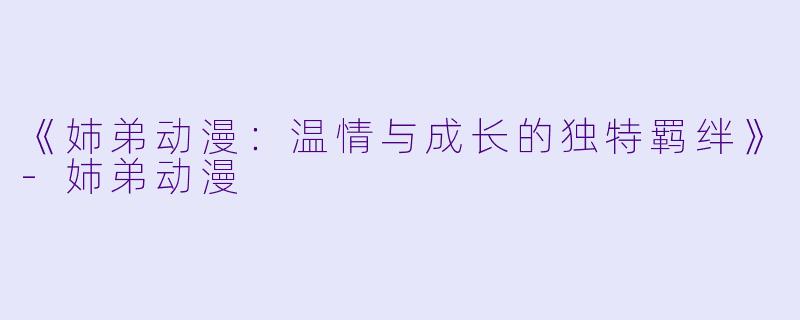 《姉弟动漫:温情与成长的独特羁绊》