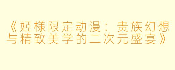 《姬様限定动漫：贵族幻想与精致美学的二次元盛宴》