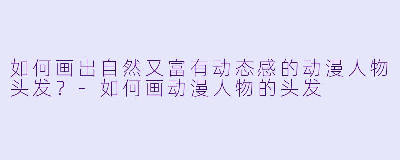 如何画出自然又富有动态感的动漫人物头发？-如何画动漫人物的头发