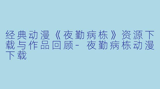 经典动漫《夜勤病栋》资源下载与作品回顾-夜勤病栋动漫下载