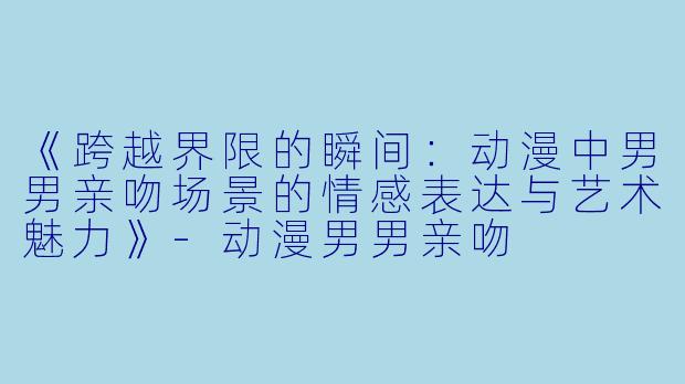 《跨越界限的瞬间：动漫中男男亲吻场景的情感表达与艺术魅力》-动漫男男亲吻