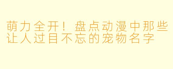 萌力全开！盘点动漫中那些让人过目不忘的宠物名字