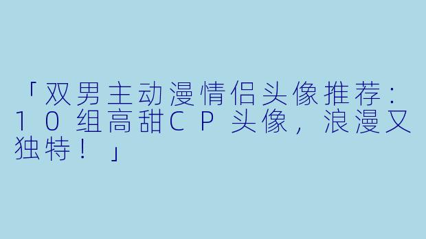 「双男主动漫情侣头像推荐：10组高甜CP头像，浪漫又独特！」
