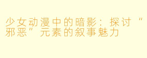 少女动漫中的暗影：探讨“邪恶”元素的叙事魅力