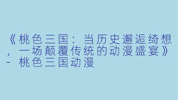 《桃色三国：当历史邂逅绮想，一场颠覆传统的动漫盛宴》-桃色三国动漫
