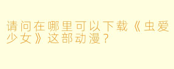 请问在哪里可以下载《虫爱少女》这部动漫？