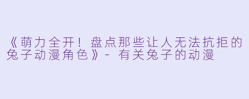 《萌力全开！盘点那些让人无法抗拒的兔子动漫角色》-有关兔子的动漫
