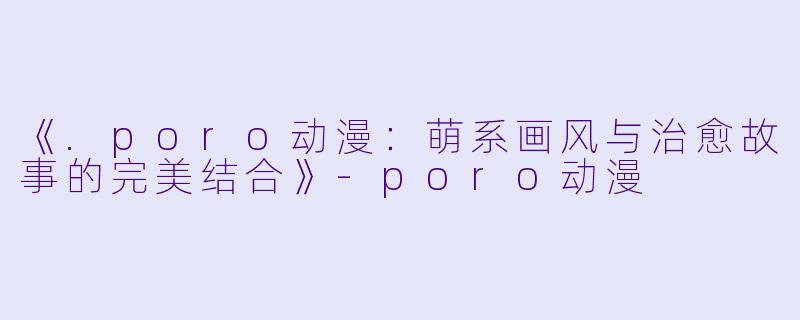 《.poro动漫：萌系画风与治愈故事的完美结合》-poro动漫
