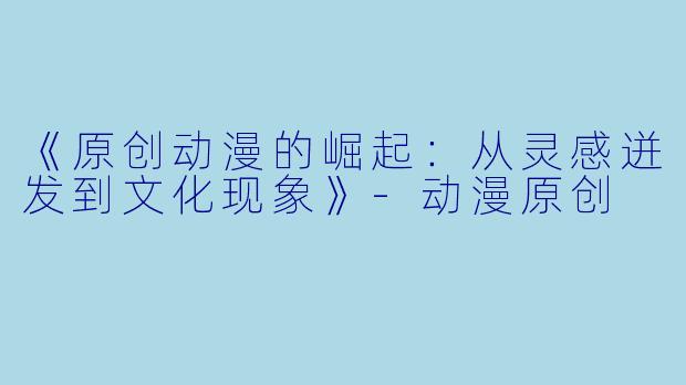 《原创动漫的崛起：从灵感迸发到文化现象》-动漫原创